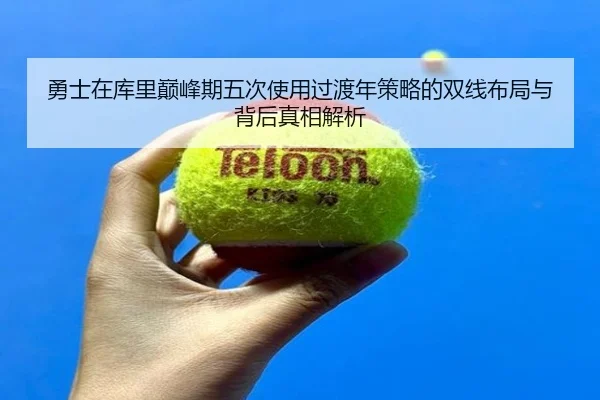 勇士在库里巅峰期五次使用过渡年策略的双线布局与背后真相解析（kaiyun）