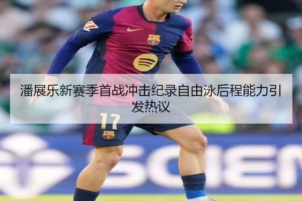 潘展乐新赛季首战冲击纪录自由泳后程能力引发热议 - kaiyun